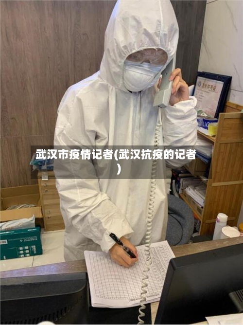 武汉市疫情记者(武汉抗疫的记者)