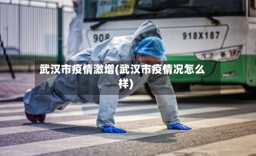 武汉市疫情激增(武汉市疫情况怎么样)