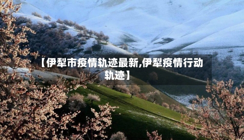 【伊犁市疫情轨迹最新,伊犁疫情行动轨迹】-第3张图片