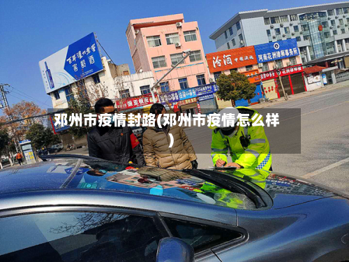 邓州市疫情封路(邓州市疫情怎么样)-第3张图片