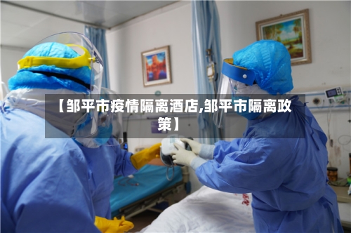【邹平市疫情隔离酒店,邹平市隔离政策】-第2张图片