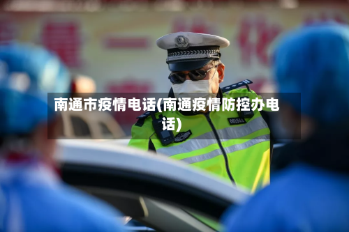 南通市疫情电话(南通疫情防控办电话)