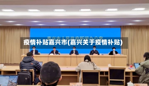 疫情补贴嘉兴市(嘉兴关于疫情补贴)