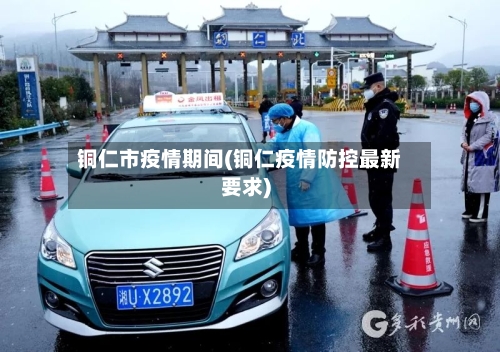 铜仁市疫情期间(铜仁疫情防控最新要求)