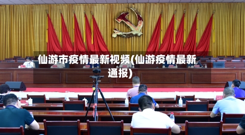 仙游市疫情最新视频(仙游疫情最新通报)
