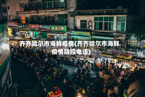 齐齐哈尔市海鲜疫情(齐齐哈尔市海鲜疫情防控电话)