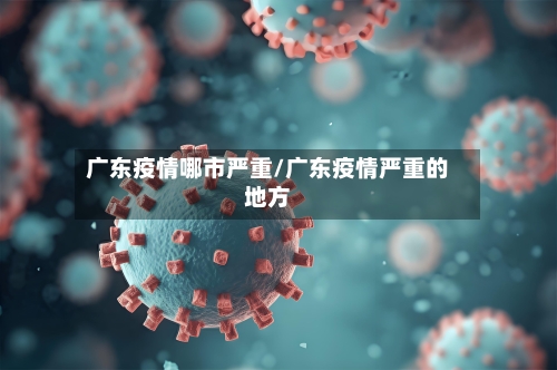 广东疫情哪市严重/广东疫情严重的地方