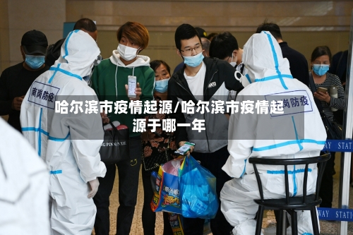哈尔滨市疫情起源/哈尔滨市疫情起源于哪一年
