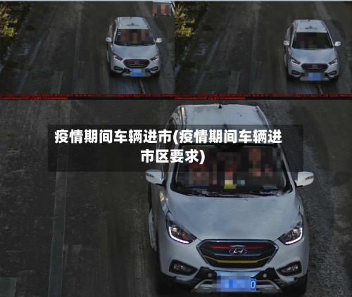 疫情期间车辆进市(疫情期间车辆进市区要求)