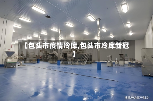【包头市疫情冷库,包头市冷库新冠】-第2张图片