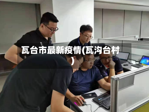 瓦台市最新疫情(瓦沟台村)-第3张图片