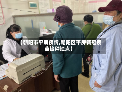【朝阳市平房疫情,朝阳区平房新冠疫苗接种地点】-第2张图片
