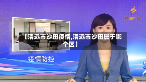 【清远市沙田疫情,清远市沙田属于哪个区】-第3张图片