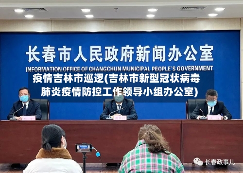 疫情吉林市巡逻(吉林市新型冠状病毒肺炎疫情防控工作领导小组办公室)-第2张图片