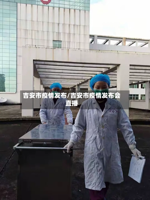 吉安市疫情发布/吉安市疫情发布会直播