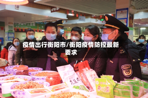 疫情出行衡阳市/衡阳疫情防控最新要求