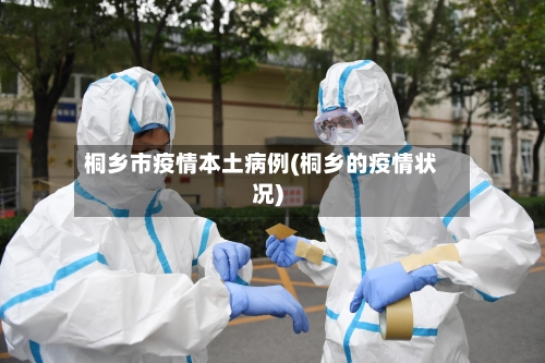 桐乡市疫情本土病例(桐乡的疫情状况)-第2张图片