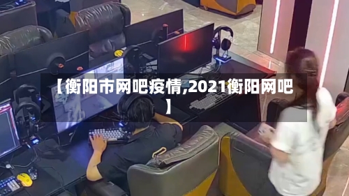 【衡阳市网吧疫情,2021衡阳网吧】-第2张图片