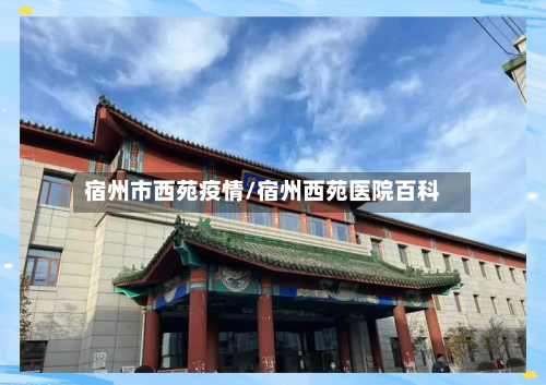 宿州市西苑疫情/宿州西苑医院百科
