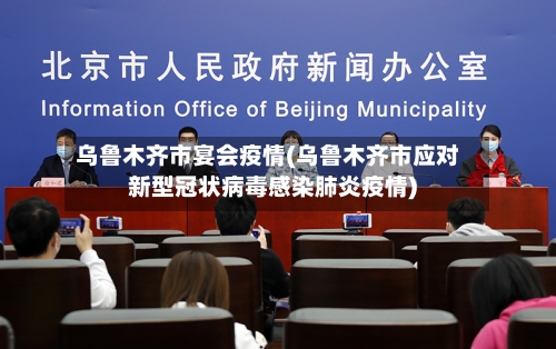 乌鲁木齐市宴会疫情(乌鲁木齐市应对新型冠状病毒感染肺炎疫情)
