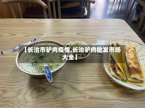 【长治市驴肉疫情,长治驴肉批发市场大全】-第3张图片