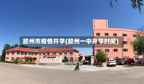 胶州市疫情开学(胶州一中开学时间)-第3张图片