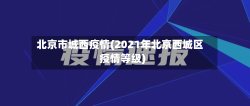 北京市城西疫情(2021年北京西城区疫情等级)-第2张图片