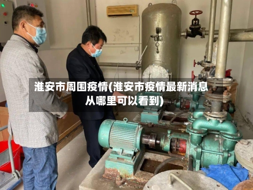 淮安市周围疫情(淮安市疫情最新消息从哪里可以看到)-第3张图片