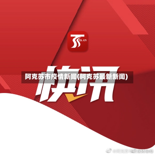 阿克苏市疫情新闻(阿克苏最新新闻)