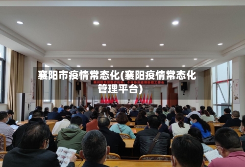 襄阳市疫情常态化(襄阳疫情常态化管理平台)-第3张图片