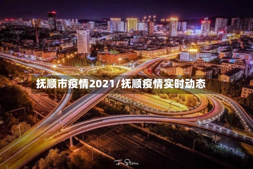 抚顺市疫情2021/抚顺疫情实时动态