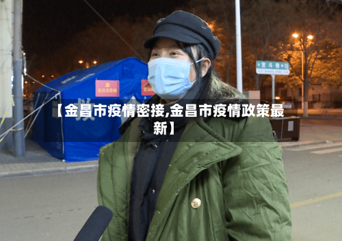 【金昌市疫情密接,金昌市疫情政策最新】