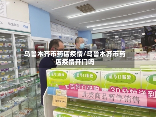 乌鲁木齐市药店疫情/乌鲁木齐市药店疫情开门吗