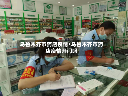 乌鲁木齐市药店疫情/乌鲁木齐市药店疫情开门吗-第3张图片