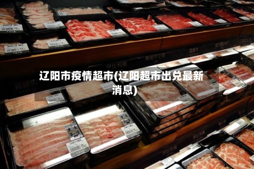 辽阳市疫情超市(辽阳超市出兑最新消息)