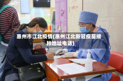 惠州市江北疫情(惠州江北新冠疫苗接种地址电话)-第2张图片