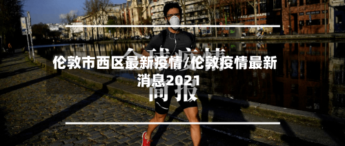 伦敦市西区最新疫情/伦敦疫情最新消息2021-第2张图片