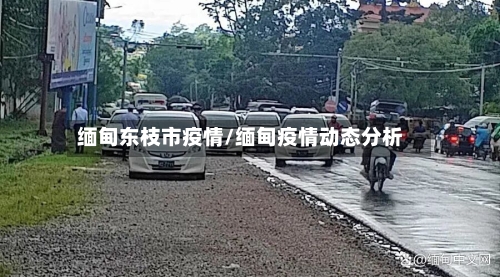 缅甸东枝市疫情/缅甸疫情动态分析