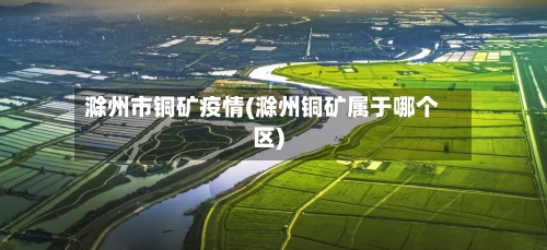 滁州市铜矿疫情(滁州铜矿属于哪个区)