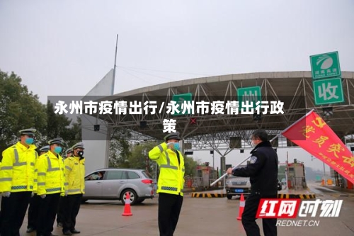 永州市疫情出行/永州市疫情出行政策