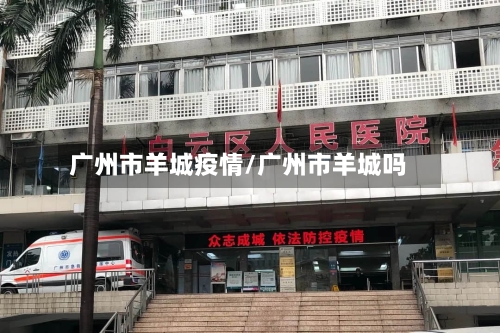 广州市羊城疫情/广州市羊城吗
