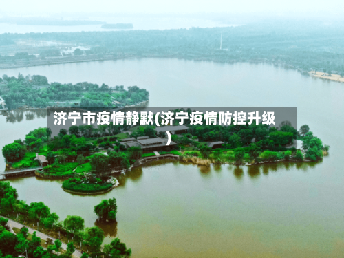 济宁市疫情静默(济宁疫情防控升级)-第2张图片