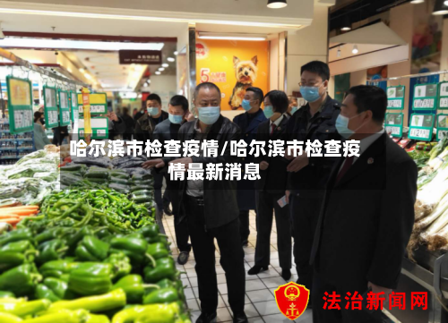 哈尔滨市检查疫情/哈尔滨市检查疫情最新消息