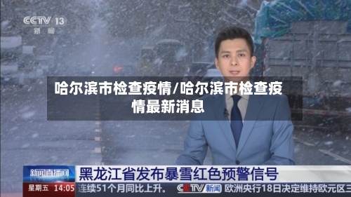 哈尔滨市检查疫情/哈尔滨市检查疫情最新消息-第2张图片