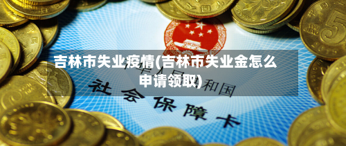 吉林市失业疫情(吉林市失业金怎么申请领取)-第2张图片