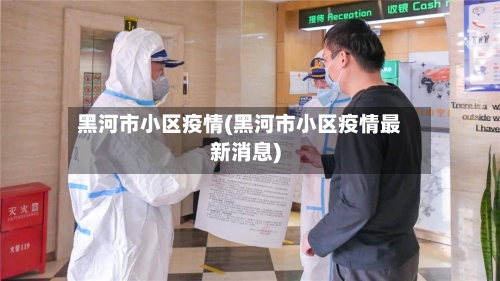 黑河市小区疫情(黑河市小区疫情最新消息)-第2张图片