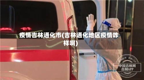 疫情吉林通化市(吉林通化地区疫情咋样啊)