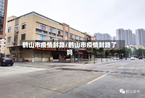 鹤山市疫情封路/鹤山市疫情封路了吗