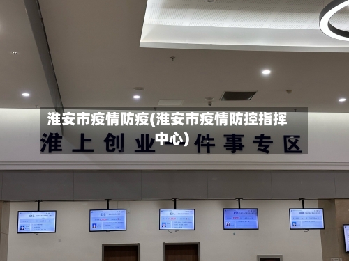 淮安市疫情防疫(淮安市疫情防控指挥中心)-第2张图片