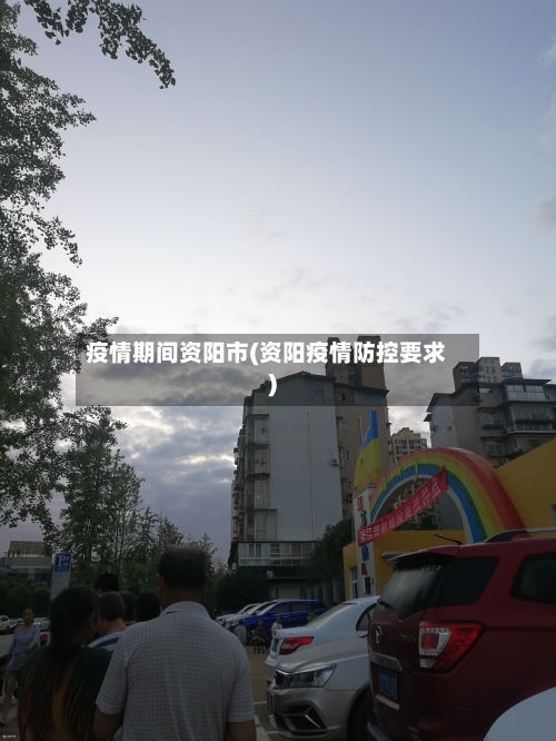 疫情期间资阳市(资阳疫情防控要求)-第2张图片